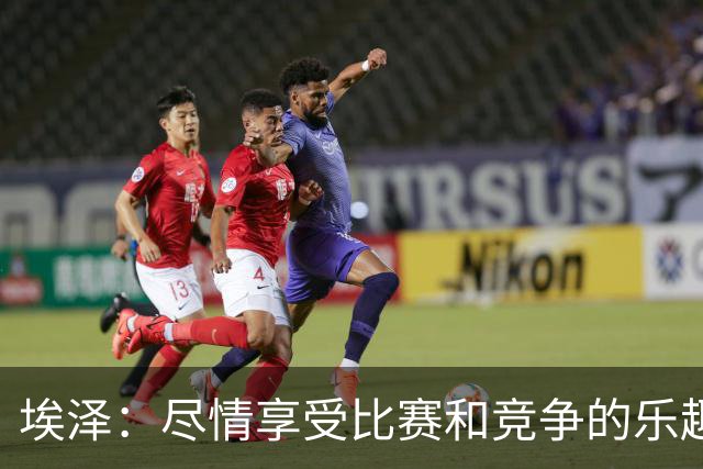 埃泽：尽情享受比赛和竞争的乐趣