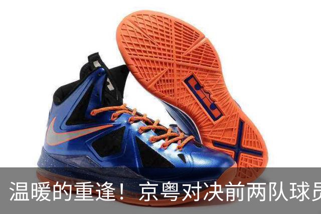 温暖的重逢！京粤对决前两队球员亲切互动