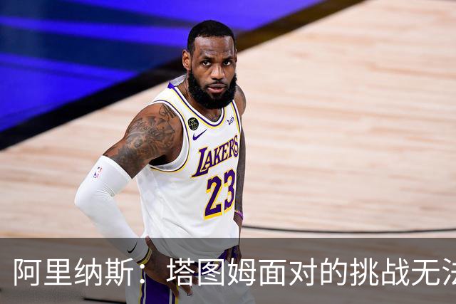 阿里纳斯：塔图姆面对的挑战无法与布朗的成就相提并论